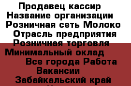 Продавец-кассир › Название организации ­ Розничная сеть Молоко › Отрасль предприятия ­ Розничная торговля › Минимальный оклад ­ 15 000 - Все города Работа » Вакансии   . Забайкальский край,Чита г.